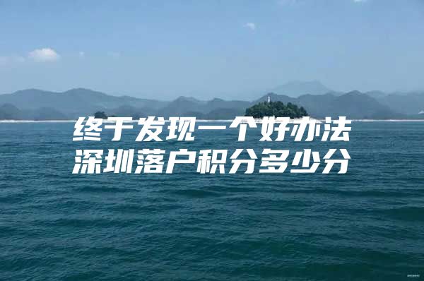 终于发现一个好办法深圳落户积分多少分