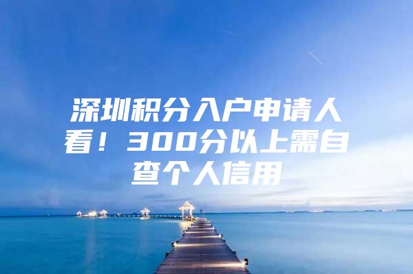 深圳积分入户申请人看！300分以上需自查个人信用