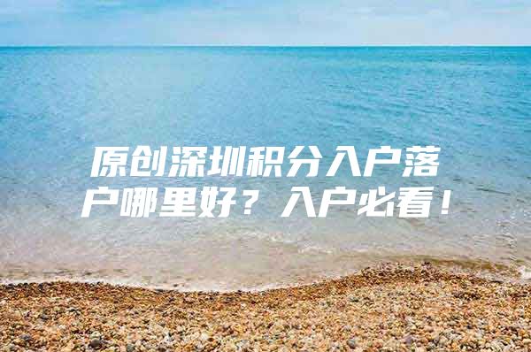 原创深圳积分入户落户哪里好？入户必看！