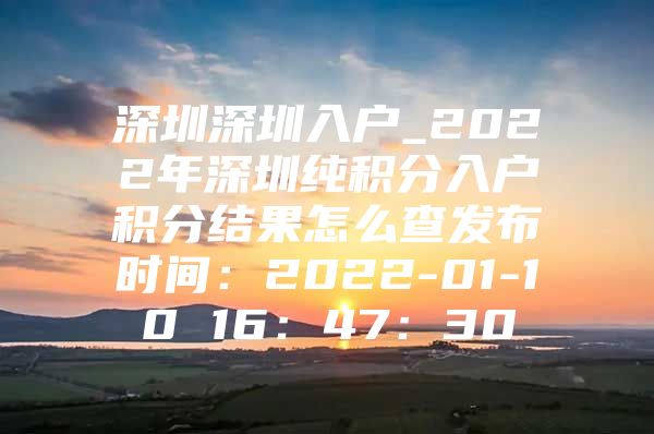深圳深圳入户_2022年深圳纯积分入户积分结果怎么查发布时间：2022-01-10 16：47：30