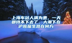 上海车站人满为患，一天都待不下去了，大潮下在沪应届生路在何方