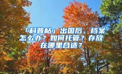 「科普帖」出国后，档案怎么办？如何托管？存放在哪里合适？